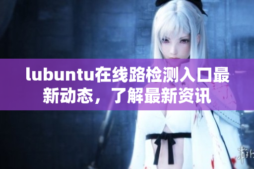 lubuntu在線路檢測入口最新動態(tài)，了解最新資訊
