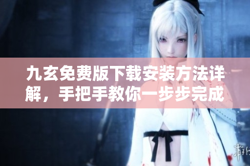 九玄免費(fèi)版下載安裝方法詳解，手把手教你一步步完成安裝流程