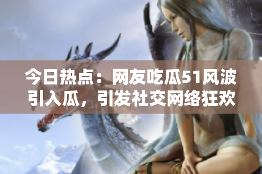 今日熱點：網(wǎng)友吃瓜51風波引入瓜，引發(fā)社交網(wǎng)絡(luò)狂歡
