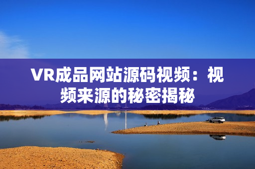 VR成品網站源碼視頻：視頻來源的秘密揭秘