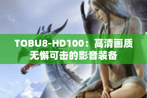 TOBU8-HD100：高清畫(huà)質(zhì)無(wú)懈可擊的影音裝備