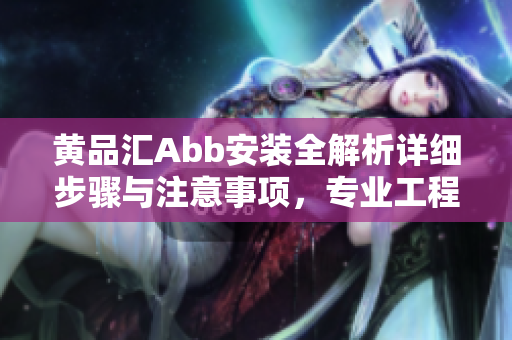 黃品匯Abb安裝全解析詳細(xì)步驟與注意事項(xiàng)，專業(yè)工程師指點(diǎn)江山
