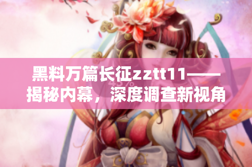 黑料萬(wàn)篇長(zhǎng)征zztt11——揭秘內(nèi)幕，深度調(diào)查新視角