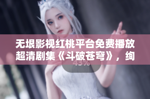 無垠影視紅桃平臺(tái)免費(fèi)播放超清劇集《斗破蒼穹》，絢麗奇幻世界盡收眼底