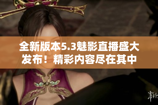 全新版本5.3魅影直播盛大發(fā)布！精彩內(nèi)容盡在其中