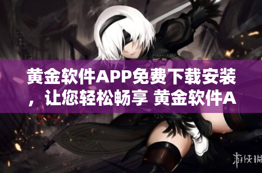 黃金軟件APP免費(fèi)下載安裝，讓您輕松暢享 黃金軟件APP——輕松下載，暢享無限樂趣
