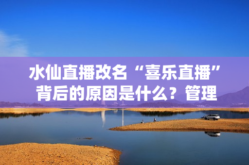 水仙直播改名“喜樂直播” 背后的原因是什么？管理團(tuán)隊(duì)給出答案