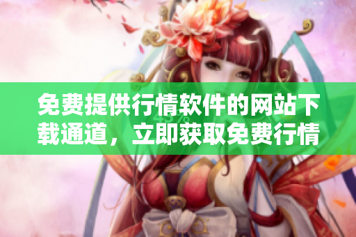 免費(fèi)提供行情軟件的網(wǎng)站下載通道，立即獲取免費(fèi)行情軟件，輕松享受投資樂趣