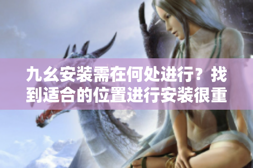 九幺安裝需在何處進(jìn)行？找到適合的位置進(jìn)行安裝很重要