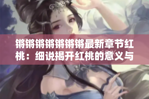 鏘鏘鏘鏘鏘鏘鏘最新章節(jié)紅桃：細說揭開紅桃的意義與秘密