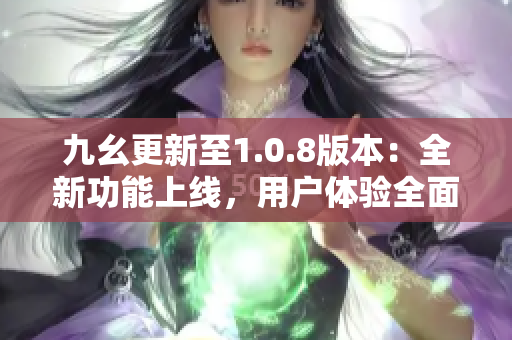 九幺更新至1.0.8版本：全新功能上線，用戶(hù)體驗(yàn)全面優(yōu)化