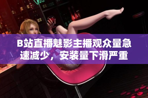 B站直播魅影主播觀眾量急速減少，安裝量下滑嚴(yán)重