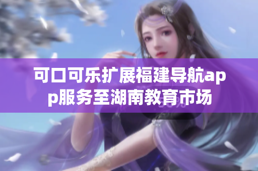 可口可樂(lè)擴(kuò)展福建導(dǎo)航app服務(wù)至湖南教育市場(chǎng)