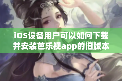 iOS設(shè)備用戶可以如何下載并安裝芭樂視app的舊版本？