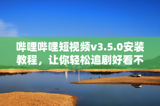 嗶哩嗶哩短視頻v3.5.0安裝教程，讓你輕松追劇好看不斷
