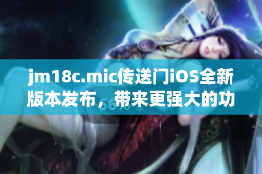 jm18c.mic傳送門(mén)iOS全新版本發(fā)布，帶來(lái)更強(qiáng)大的功能