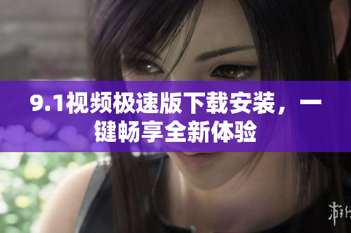 9.1視頻極速版下載安裝，一鍵暢享全新體驗(yàn)