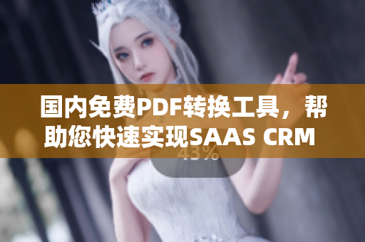 國內免費PDF轉換工具，幫助您快速實現(xiàn)SAAS CRM 遷移