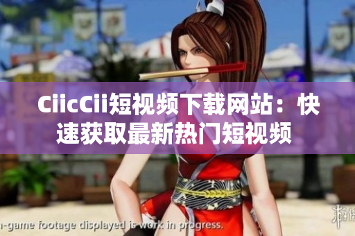 CiicCii短視頻下載網(wǎng)站：快速獲取最新熱門(mén)短視頻 