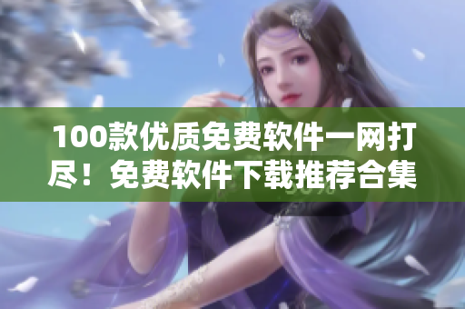 100款優(yōu)質免費軟件一網(wǎng)打盡！免費軟件下載推薦合集，滿足你的多種需求