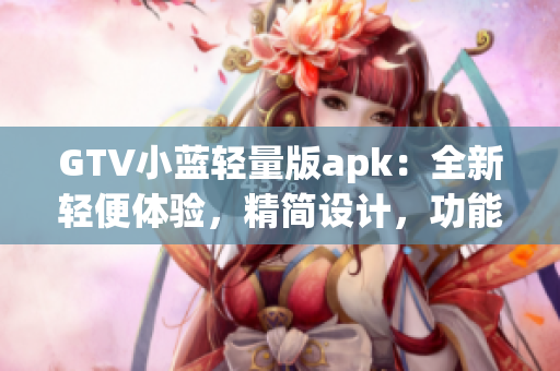 GTV小藍(lán)輕量版apk：全新輕便體驗，精簡設(shè)計，功能強大