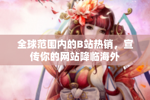 全球范圍內的B站熱銷，宣傳你的網(wǎng)站降臨海外