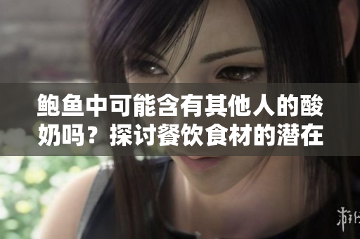 鮑魚中可能含有其他人的酸奶嗎？探討餐飲食材的潛在風(fēng)險