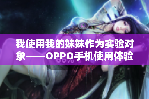 我使用我的妹妹作為實驗對象——OPPO手機使用體驗調查