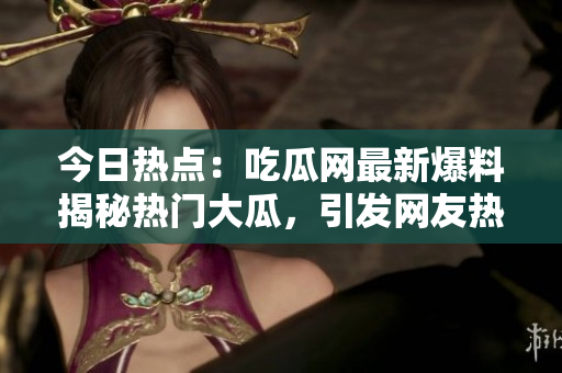 今日熱點：吃瓜網(wǎng)最新爆料揭秘?zé)衢T大瓜，引發(fā)網(wǎng)友熱議