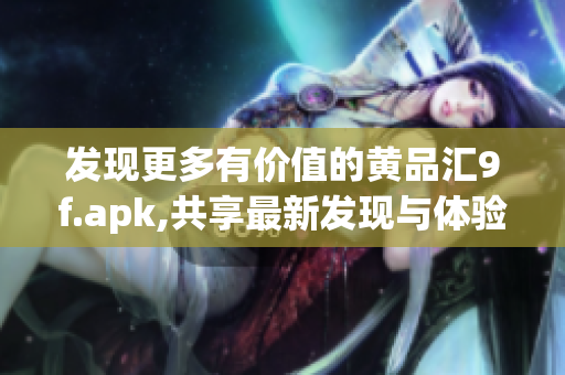 發(fā)現(xiàn)更多有價(jià)值的黃品匯9f.apk,共享最新發(fā)現(xiàn)與體驗(yàn)