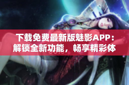 下載免費(fèi)最新版魅影APP：解鎖全新功能，暢享精彩體驗(yàn)