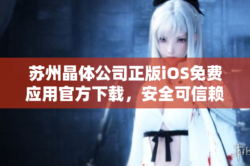 蘇州晶體公司正版iOS免費應(yīng)用官方下載，安全可信賴，輕松體驗快樂時光