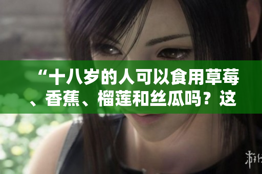 “十八歲的人可以食用草莓、香蕉、榴蓮和絲瓜嗎？這些水果是否適合年輕人食用？”