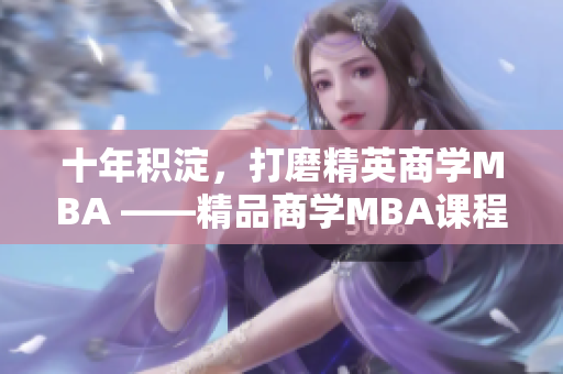 十年積淀，打磨精英商學(xué)MBA ——精品商學(xué)MBA課程經(jīng)十年沉淀的獨特魅力