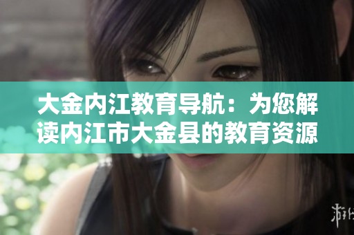 大金內(nèi)江教育導(dǎo)航：為您解讀內(nèi)江市大金縣的教育資源與發(fā)展趨勢