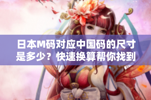 日本M碼對(duì)應(yīng)中國碼的尺寸是多少？快速換算幫你找到答案