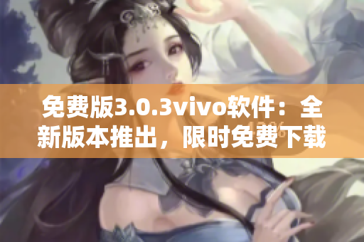 免費(fèi)版3.0.3vivo軟件：全新版本推出，限時(shí)免費(fèi)下載！