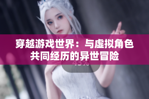 穿越游戲世界：與虛擬角色共同經(jīng)歷的異世冒險