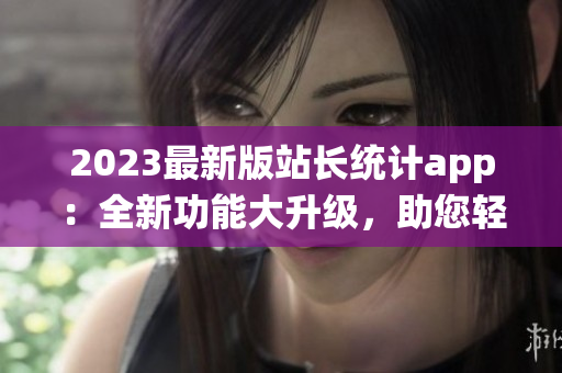 2023最新版站長統(tǒng)計(jì)app：全新功能大升級(jí)，助您輕松監(jiān)控網(wǎng)站數(shù)據(jù)