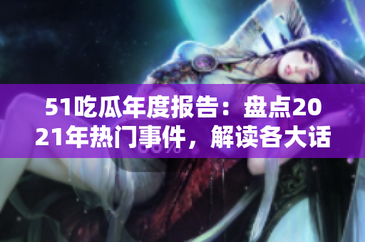 51吃瓜年度報告：盤點2021年熱門事件，解讀各大話題的發(fā)展趨勢
