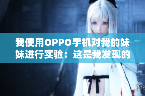 我使用OPPO手機(jī)對(duì)我的妹妹進(jìn)行實(shí)驗(yàn)：這是我發(fā)現(xiàn)的……