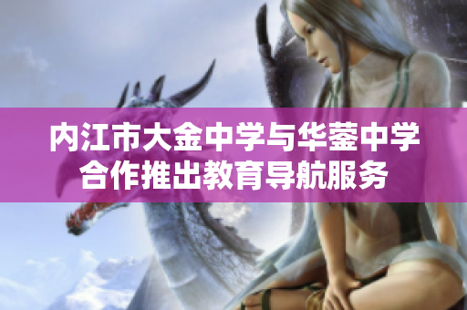 內(nèi)江市大金中學(xué)與華鎣中學(xué)合作推出教育導(dǎo)航服務(wù)