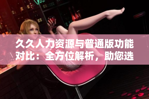 久久人力資源與普通版功能對比：全方位解析，助您選擇最適合的版本