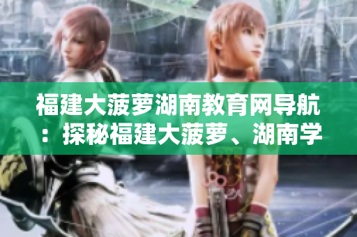 福建大菠蘿湖南教育網(wǎng)導(dǎo)航：探秘福建大菠蘿、湖南學(xué)府，發(fā)現(xiàn)教育之美