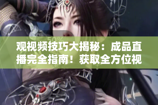 觀視頻技巧大揭秘：成品直播完全指南！獲取全方位視頻觀看技能，輕松享受極致視聽體驗