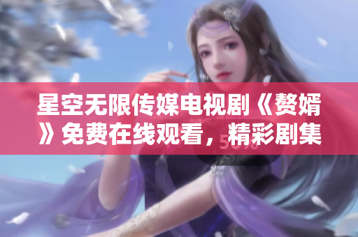 星空無限傳媒電視劇《贅婿》免費在線觀看，精彩劇集等你來追！