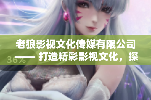 老狼影視文化傳媒有限公司 —— 打造精彩影視文化，探索新時代價值觀