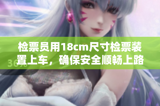 檢票員用18cm尺寸檢票裝置上車，確保安全順暢上路