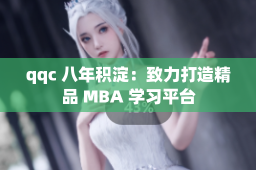 qqc 八年積淀：致力打造精品 MBA 學(xué)習(xí)平臺(tái)