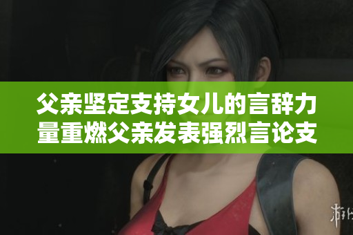 父親堅定支持女兒的言辭力量重燃父親發(fā)表強烈言論支持女兒送別免去煩惱
